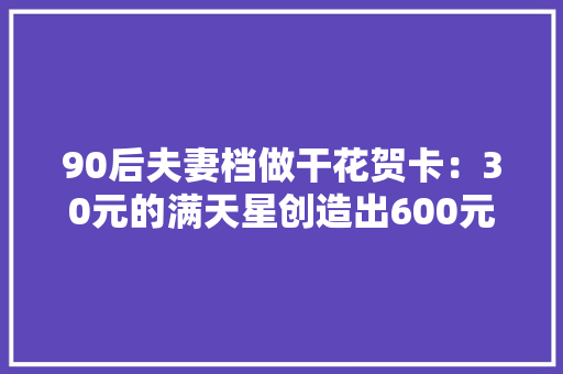 90后夫妻档做干花贺卡：30元的满天星创造出600元的价值