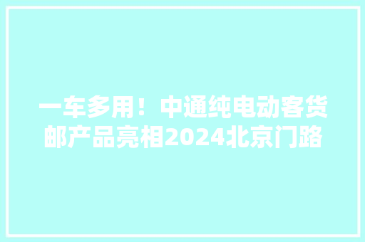 一车多用！中通纯电动客货邮产品亮相2024北京门路运输展 一车多用！中通纯电动客货邮产品亮相2024北京门路运输展 智能家居