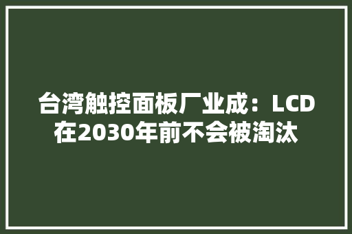 台湾触控面板厂业成：LCD在2030年前不会被淘汰 台湾触控面板厂业成：LCD在2030年前不会被淘汰 智能家居
