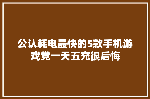 公认耗电最快的5款手机游戏党一天五充很后悔