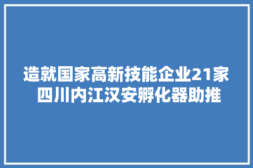 造就国家高新技能企业21家 四川内江汉安孵化器助推科创妄图起航