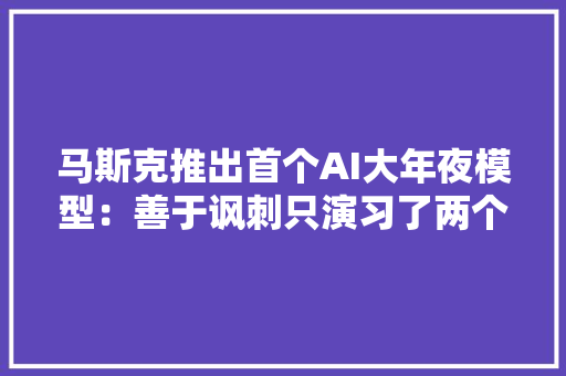 马斯克推出首个AI大年夜模型：善于讽刺只演习了两个月部分超越GPT3.5