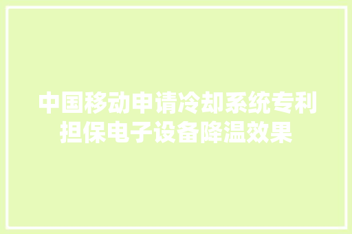 中国移动申请冷却系统专利担保电子设备降温效果 中国移动申请冷却系统专利担保电子设备降温效果 智能家居