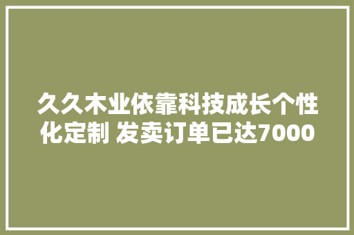 久久木业依靠科技成长个性化定制 发卖订单已达7000多万元