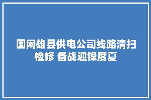 国网雄县供电公司线路清扫检修 备战迎锋度夏