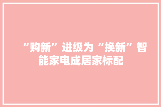 “购新”进级为“换新”智能家电成居家标配 “购新”进级为“换新”智能家电成居家标配 人工智能