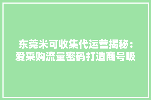 东莞米可收集代运营揭秘：爱采购流量密码打造商号吸睛招牌商品 东莞米可收集代运营揭秘：爱采购流量密码打造商号吸睛招牌商品 互联通信
