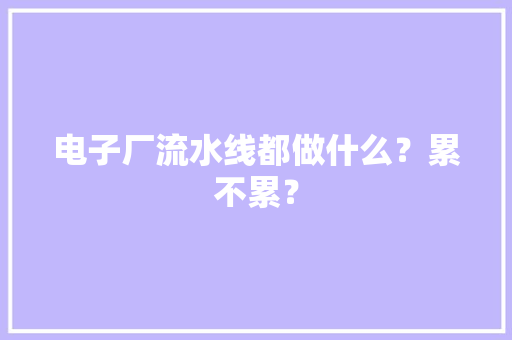 电子厂流水线都做什么？累不累？