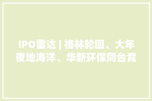 IPO雷达 | 格林轮回、大年夜地海洋、华新环保同台竞技行业补贴大年夜滑坡业绩冲击弗成避免