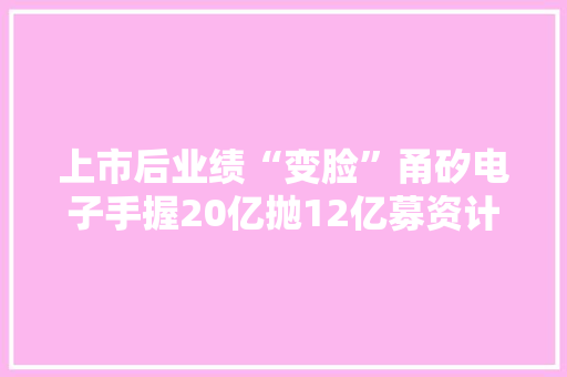 上市后业绩“变脸”甬矽电子手握20亿抛12亿募资计划欲补流