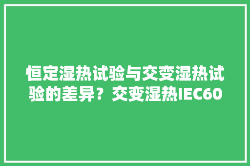 恒定湿热试验与交变湿热试验的差异？交变湿热IEC60068-2-30标准
