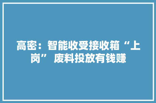 高密：智能收受接收箱“上岗” 废料投放有钱赚