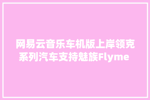 网易云音乐车机版上岸领克系列汽车支持魅族Flyme Auto平台