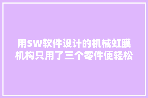 用SW软件设计的机械虹膜机构只用了三个零件便轻松搞定