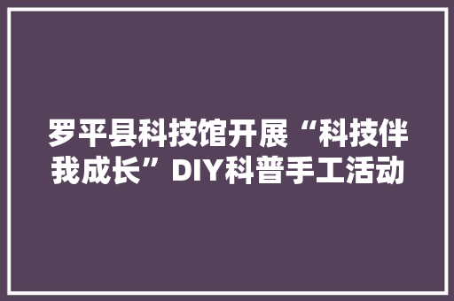 罗平县科技馆开展“科技伴我成长”DIY科普手工活动 罗平县科技馆开展“科技伴我成长”DIY科普手工活动 智能家居