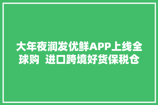 大年夜润发优鲜APP上线全球购  进口跨境好货保税仓直发 大年夜润发优鲜APP上线全球购  进口跨境好货保税仓直发 智能科技