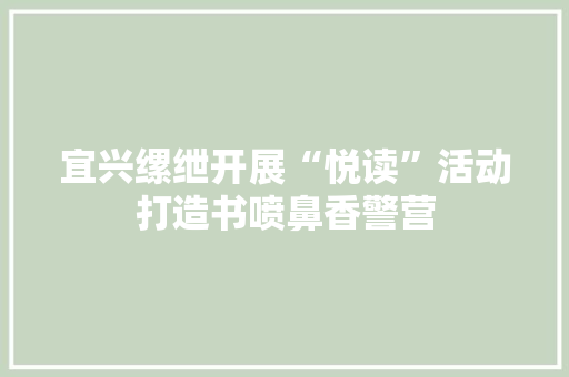 宜兴缧绁开展“悦读”活动打造书喷鼻香警营 宜兴缧绁开展“悦读”活动打造书喷鼻香警营 智能科技