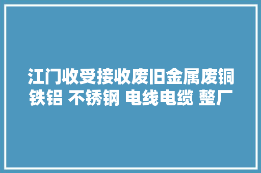 江门收受接收废旧金属废铜铁铝 不锈钢 电线电缆 整厂设备 电线电缆等废品 江门收受接收废旧金属废铜铁铝 不锈钢 电线电缆 整厂设备 电线电缆等废品 互联通信