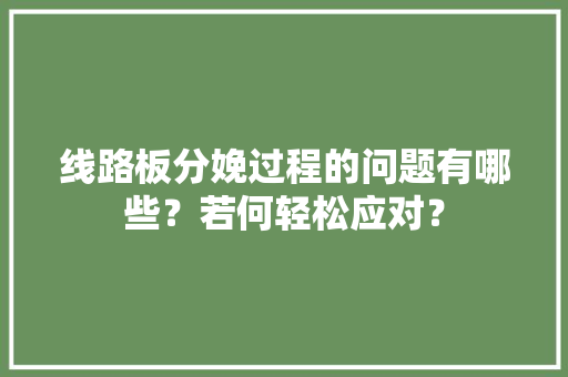 线路板分娩过程的问题有哪些？若何轻松应对？ 线路板分娩过程的问题有哪些？若何轻松应对？ 人工智能
