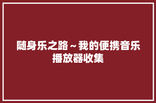 随身乐之路～我的便携音乐播放器收集 随身乐之路～我的便携音乐播放器收集 智能家居