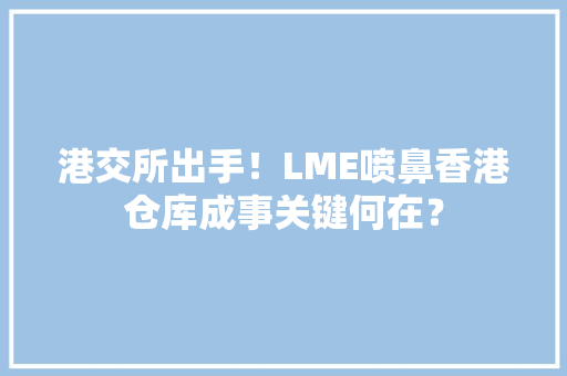 港交所出手！LME喷鼻香港仓库成事关键何在？ 港交所出手！LME喷鼻香港仓库成事关键何在？ 人工智能