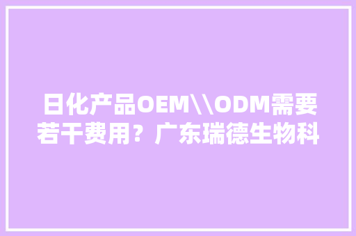 日化产品OEM\\ODM需要若干费用？广东瑞德生物科技告诉您