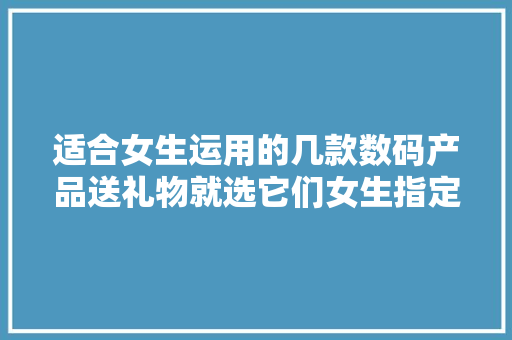 适合女生运用的几款数码产品送礼物就选它们女生指定很愉快