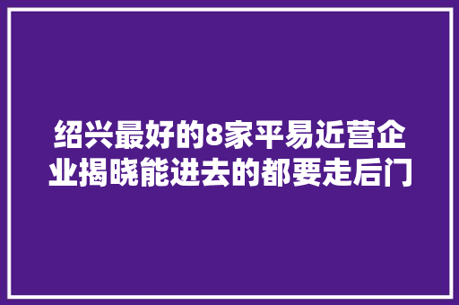 绍兴最好的8家平易近营企业揭晓能进去的都要走后门 绍兴最好的8家平易近营企业揭晓能进去的都要走后门 互联通信