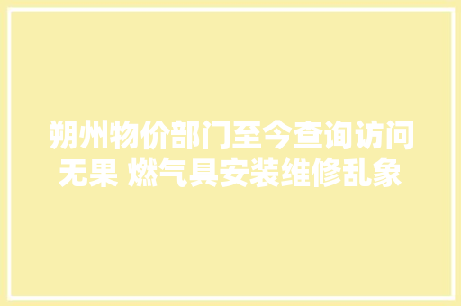 朔州物价部门至今查询访问无果 燃气具安装维修乱象丛生