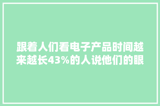 跟着人们看电子产品时间越来越长43%的人说他们的眼睛健康恶化 跟着人们看电子产品时间越来越长43%的人说他们的眼睛健康恶化 人工智能