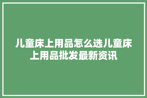 儿童床上用品怎么选儿童床上用品批发最新资讯 儿童床上用品怎么选儿童床上用品批发最新资讯 人工智能