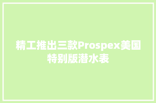 精工推出三款Prospex美国特别版潜水表 精工推出三款Prospex美国特别版潜水表 互联通信