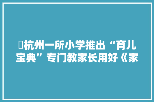 ​杭州一所小学推出“育儿宝典”专门教家长用好《家校联系册》