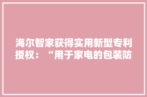 海尔智家获得实用新型专利授权：“用于家电的包装防护组件” 海尔智家获得实用新型专利授权：“用于家电的包装防护组件” 互联通信