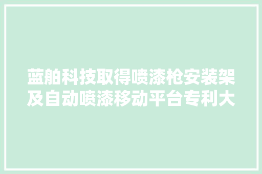 蓝舶科技取得喷漆枪安装架及自动喷漆移动平台专利大年夜大年夜提高了喷漆功课施工效率