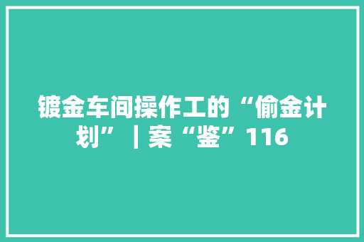 镀金车间操作工的“偷金计划”｜案“鉴”116