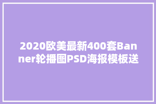 2020欧美最新400套Banner轮播图PSD海报模板送给设计师设计参考