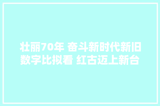壮丽70年 奋斗新时代新旧数字比拟看 红古迈上新台阶70年来红古区经济增长成就与结构变革面面不雅观