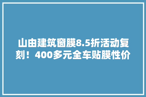 山由建筑窗膜8.5折活动复刻！400多元全车贴膜性价比方案教程