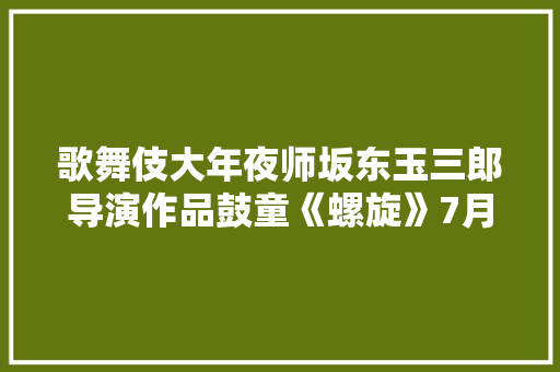歌舞伎大年夜师坂东玉三郎导演作品鼓童《螺旋》7月底天桥上演！ 歌舞伎大年夜师坂东玉三郎导演作品鼓童《螺旋》7月底天桥上演！ 智能家居