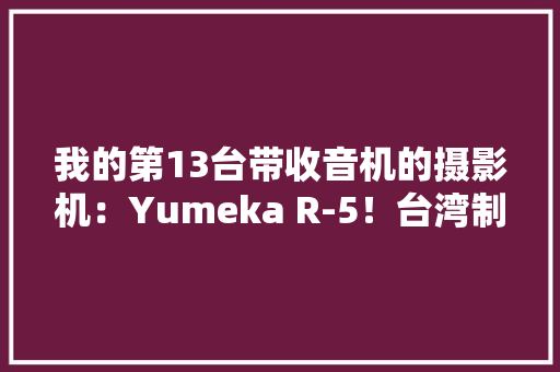 我的第13台带收音机的摄影机：Yumeka R-5！台湾制造！ 我的第13台带收音机的摄影机：Yumeka R-5！台湾制造！ 互联通信