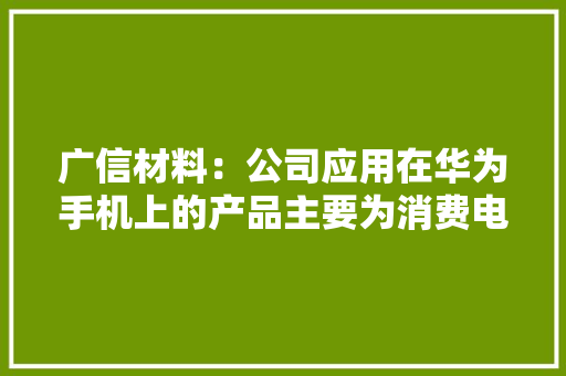 广信材料：公司应用在华为手机上的产品主要为消费电子结构件涂料欲望下贱产品放量能带动相关家当需求提升 广信材料：公司应用在华为手机上的产品主要为消费电子结构件涂料欲望下贱产品放量能带动相关家当需求提升 智能科技