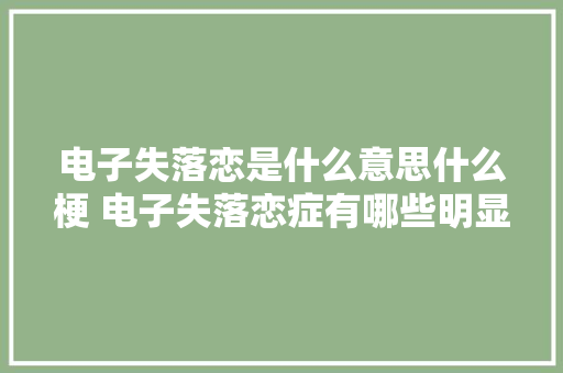电子失落恋是什么意思什么梗 电子失落恋症有哪些明显特色 电子失落恋是什么意思什么梗 电子失落恋症有哪些明显特色 互联通信