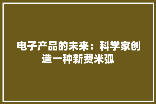 电子产品的未来：科学家创造一种新费米弧 电子产品的未来：科学家创造一种新费米弧 人工智能