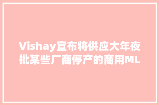 Vishay宣布将供应大年夜批某些厂商停产的商用MLCC Vishay宣布将供应大年夜批某些厂商停产的商用MLCC 互联通信