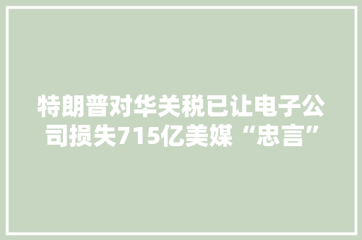 特朗普对华关税已让电子公司损失715亿美媒“忠言”美国人：买中国电视机及早 特朗普对华关税已让电子公司损失715亿美媒“忠言”美国人：买中国电视机及早 互联通信