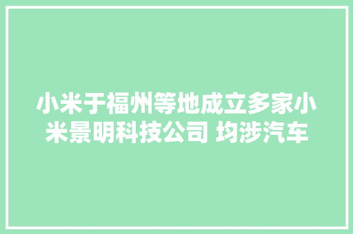 小米于福州等地成立多家小米景明科技公司 均涉汽车发卖等营业 小米于福州等地成立多家小米景明科技公司 均涉汽车发卖等营业 智能科技