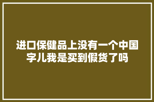 进口保健品上没有一个中国字儿我是买到假货了吗 进口保健品上没有一个中国字儿我是买到假货了吗 智能家居