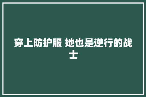 穿上防护服 她也是逆行的战士 穿上防护服 她也是逆行的战士 智能家居