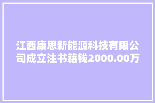 江西康思新能源科技有限公司成立注书籍钱2000.00万元公民币 江西康思新能源科技有限公司成立注书籍钱2000.00万元公民币 人工智能